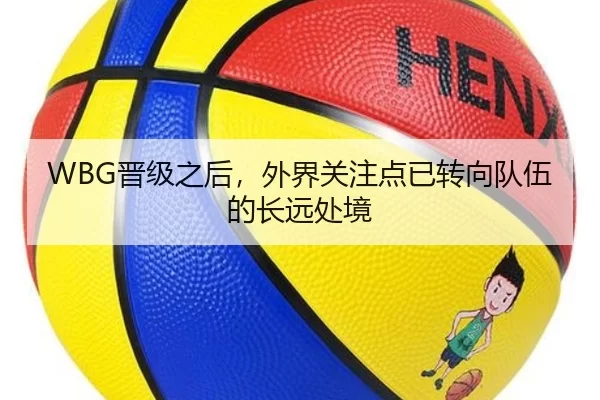 WBG晋级之后，外界关注点已转向队伍的长远处境