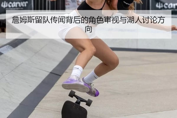 詹姆斯留队传闻背后的角色审视与湖人讨论方向